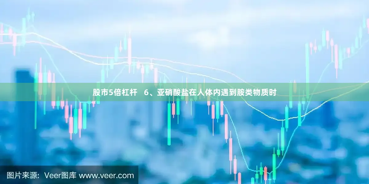 股市5倍杠杆   6、亚硝酸盐在人体内遇到胺类物质时