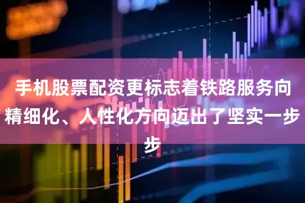 手机股票配资更标志着铁路服务向精细化、人性化方向迈出了坚实一步
