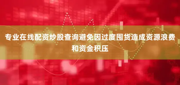 专业在线配资炒股查询避免因过度囤货造成资源浪费和资金积压