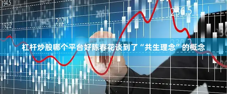 杠杆炒股哪个平台好陈春花谈到了“共生理念”的概念