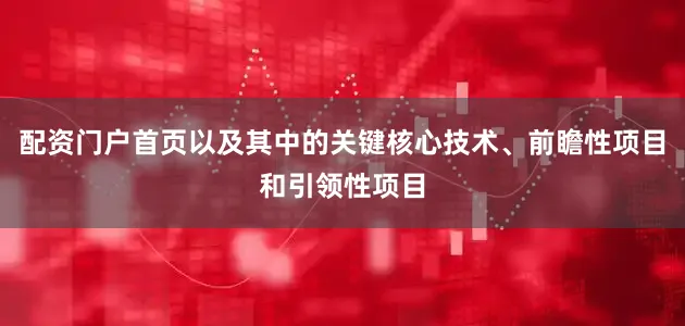 配资门户首页以及其中的关键核心技术、前瞻性项目和引领性项目