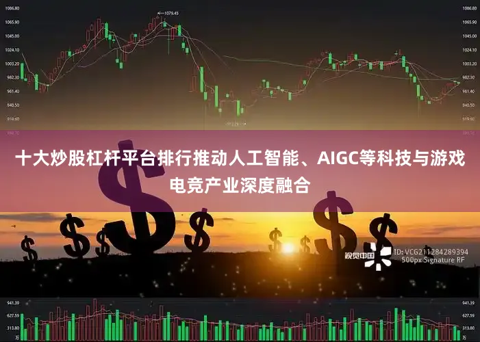 十大炒股杠杆平台排行推动人工智能、AIGC等科技与游戏电竞产业深度融合