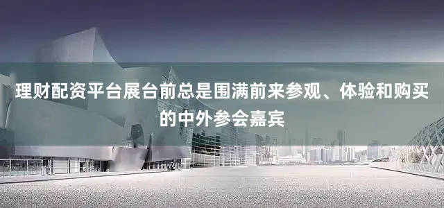 理财配资平台展台前总是围满前来参观、体验和购买的中外参会嘉宾