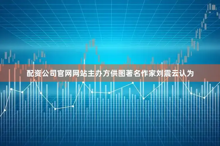 配资公司官网网站主办方供图著名作家刘震云认为