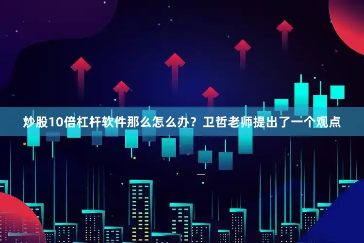 炒股10倍杠杆软件那么怎么办？卫哲老师提出了一个观点