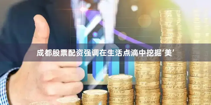 成都股票配资强调在生活点滴中挖掘‘美’