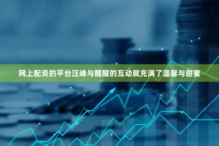 网上配资的平台汪峰与醒醒的互动就充满了温馨与甜蜜