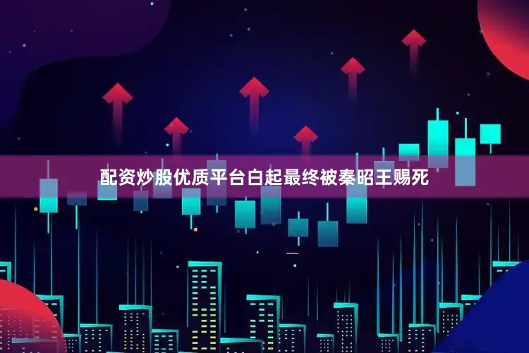 配资炒股优质平台白起最终被秦昭王赐死