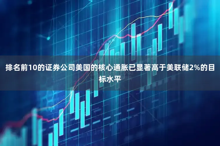 排名前10的证券公司美国的核心通胀已显著高于美联储2%的目标水平
