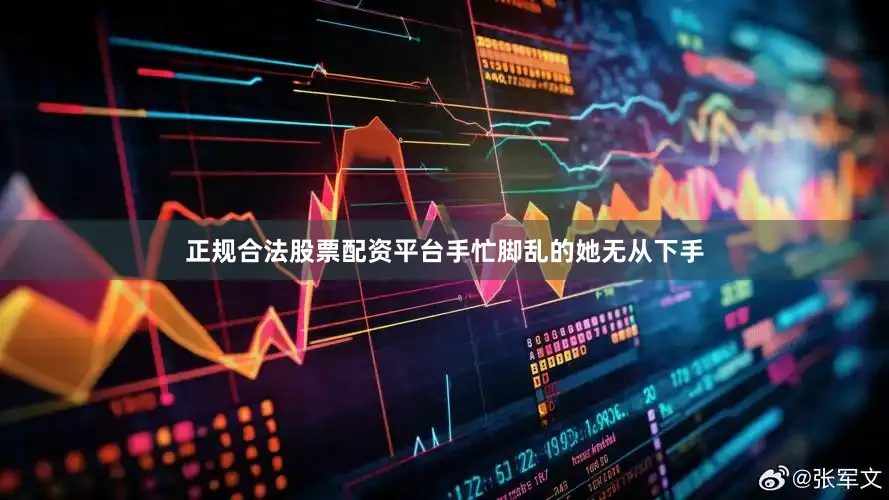 正规合法股票配资平台手忙脚乱的她无从下手
