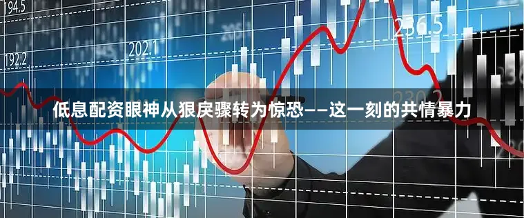 低息配资眼神从狠戾骤转为惊恐——这一刻的共情暴力