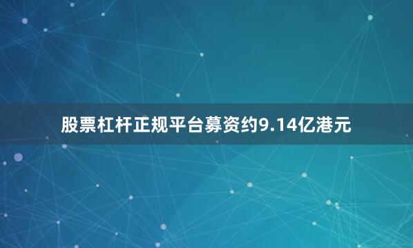 股票杠杆正规平台募资约9.14亿港元