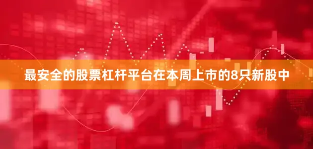 最安全的股票杠杆平台　　在本周上市的8只新股中