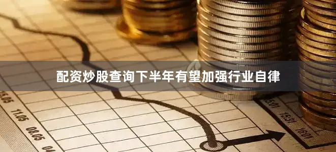 配资炒股查询下半年有望加强行业自律