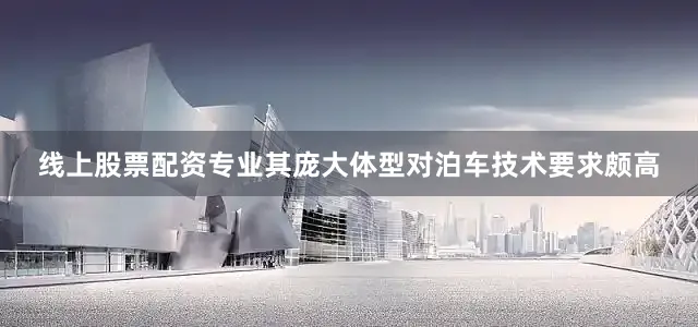 线上股票配资专业其庞大体型对泊车技术要求颇高