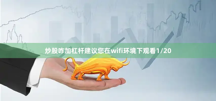 炒股咋加杠杆建议您在wifi环境下观看1/20