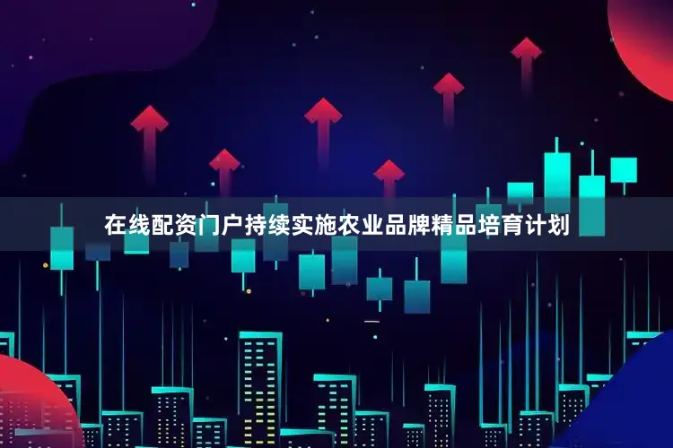 在线配资门户持续实施农业品牌精品培育计划