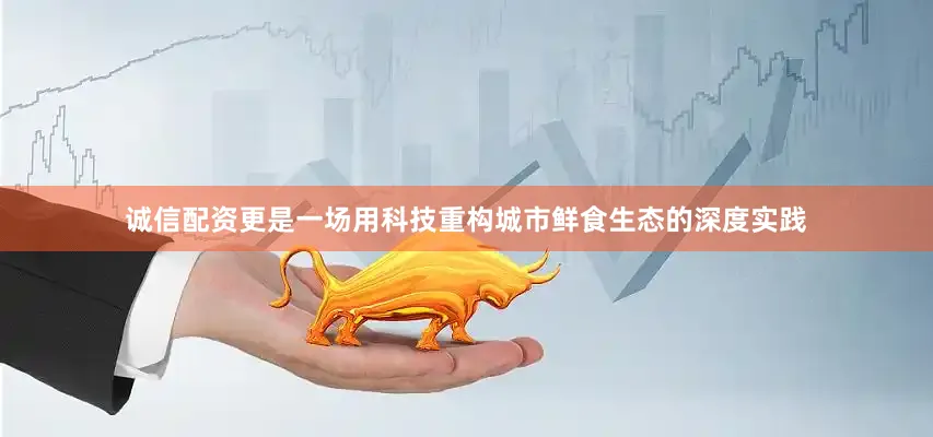诚信配资更是一场用科技重构城市鲜食生态的深度实践