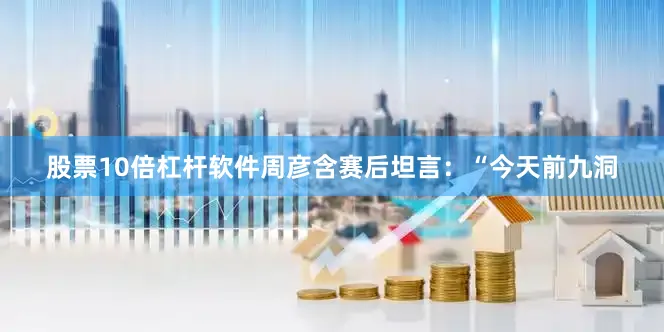 股票10倍杠杆软件周彦含赛后坦言：“今天前九洞