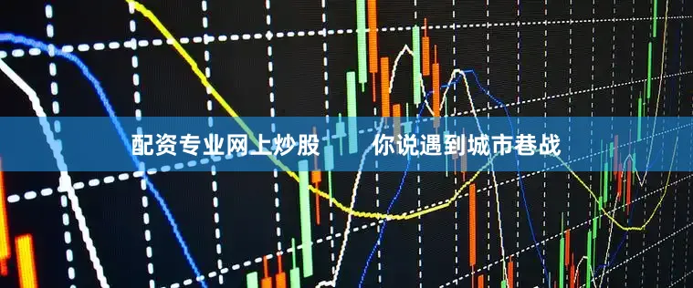 配资专业网上炒股        你说遇到城市巷战