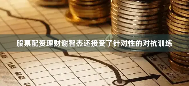 股票配资理财谢智杰还接受了针对性的对抗训练