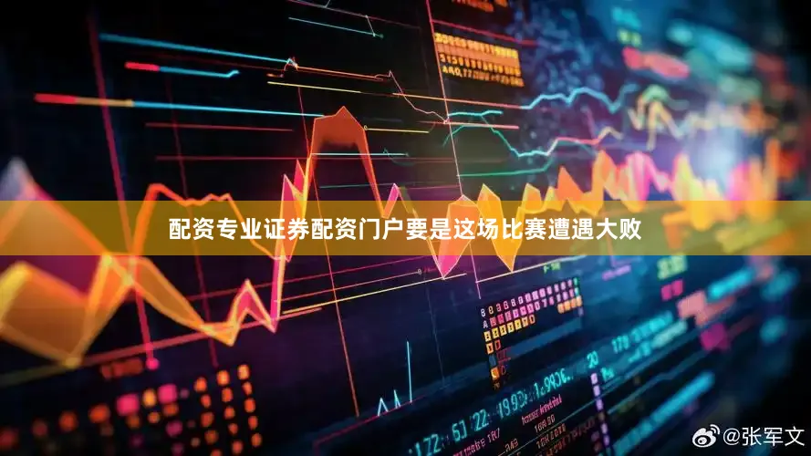 配资专业证券配资门户要是这场比赛遭遇大败