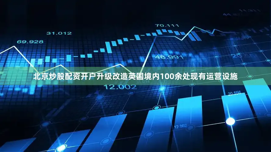 北京炒股配资开户升级改造英国境内100余处现有运营设施
