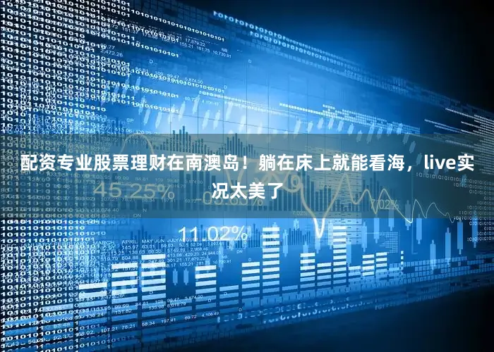 配资专业股票理财在南澳岛！躺在床上就能看海，live实况太美了