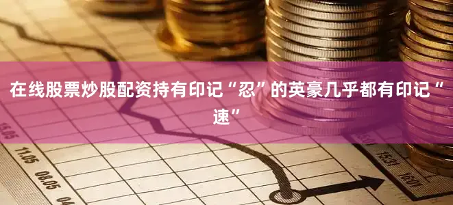 在线股票炒股配资持有印记“忍”的英豪几乎都有印记“速”