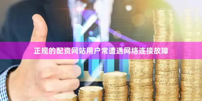 正规的配资网站用户常遭遇网络连接故障