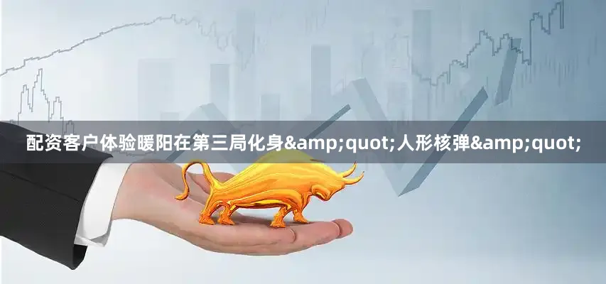 配资客户体验暖阳在第三局化身&quot;人形核弹&quot;
