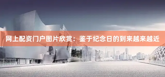 网上配资门户图片欣赏：鉴于纪念日的到来越来越近