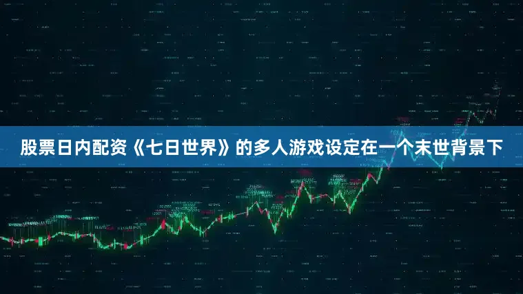 股票日内配资《七日世界》的多人游戏设定在一个末世背景下
