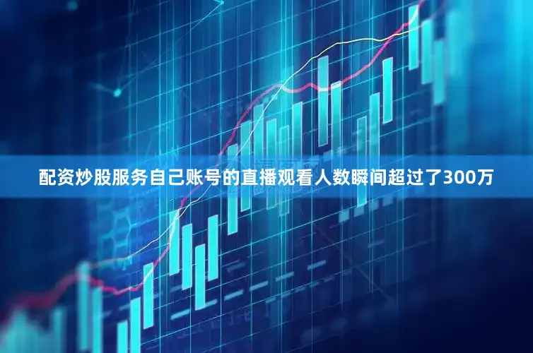 配资炒股服务自己账号的直播观看人数瞬间超过了300万
