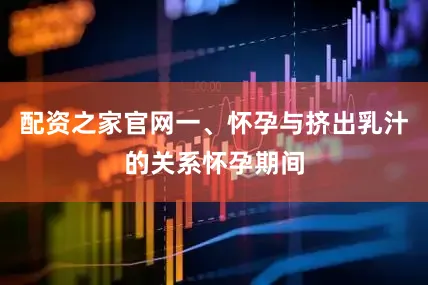 配资之家官网一、怀孕与挤出乳汁的关系怀孕期间