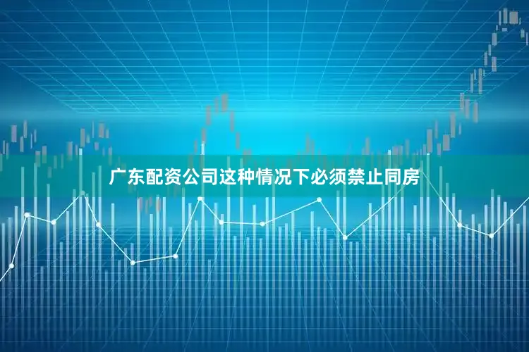 广东配资公司这种情况下必须禁止同房