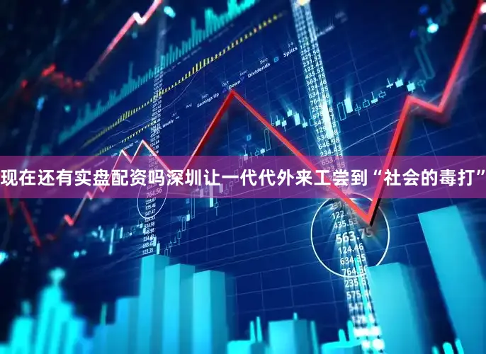 现在还有实盘配资吗深圳让一代代外来工尝到“社会的毒打”