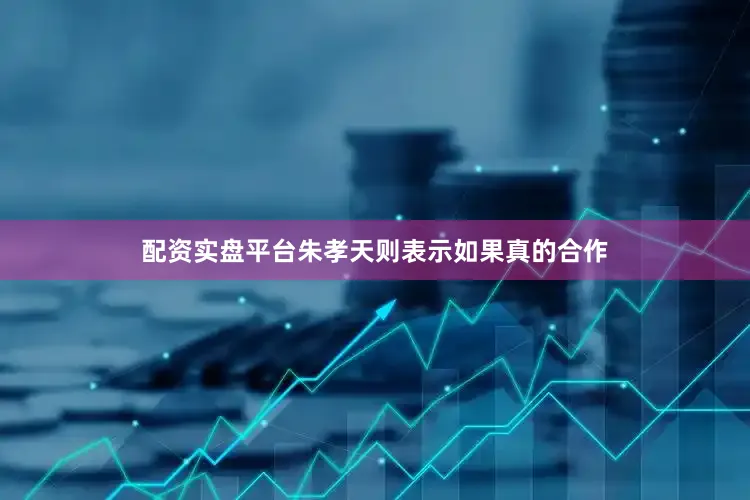 配资实盘平台朱孝天则表示如果真的合作