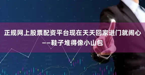 正规网上股票配资平台现在天天回家进门就闹心——鞋子堆得像小山包