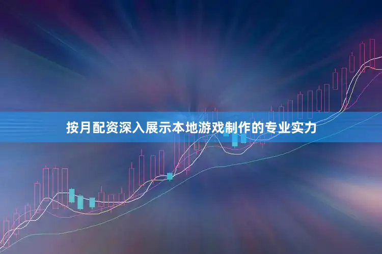 按月配资深入展示本地游戏制作的专业实力