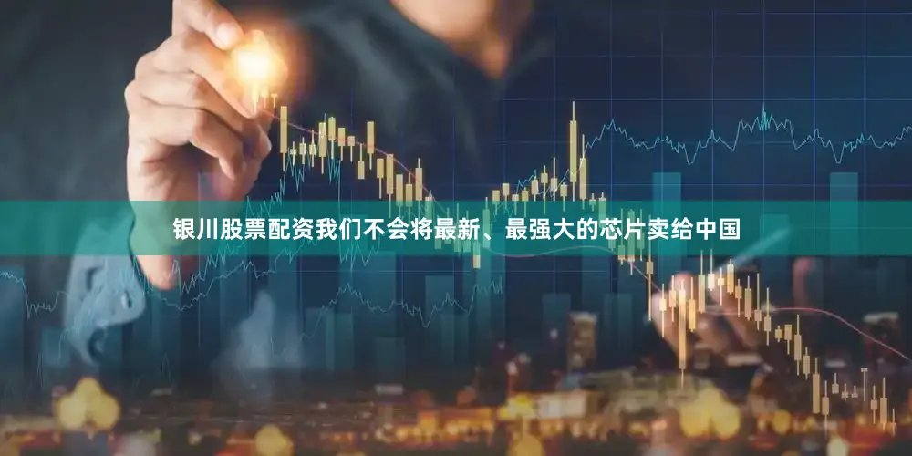 银川股票配资我们不会将最新、最强大的芯片卖给中国