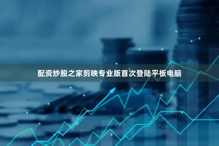 配资炒股之家剪映专业版首次登陆平板电脑