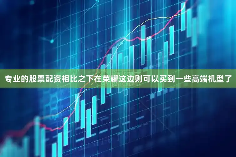 专业的股票配资相比之下在荣耀这边则可以买到一些高端机型了