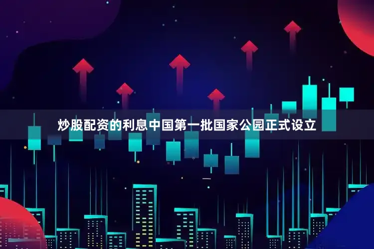 炒股配资的利息中国第一批国家公园正式设立