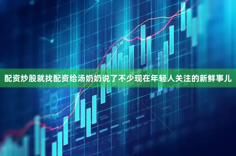 配资炒股就找配资给汤奶奶说了不少现在年轻人关注的新鲜事儿