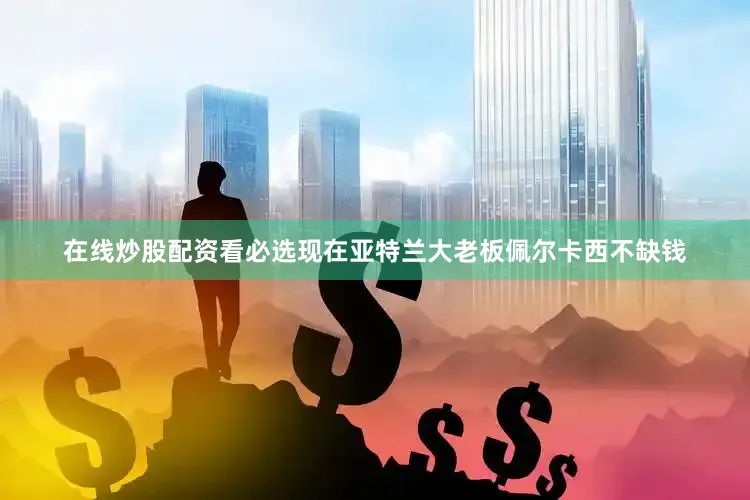 在线炒股配资看必选现在亚特兰大老板佩尔卡西不缺钱