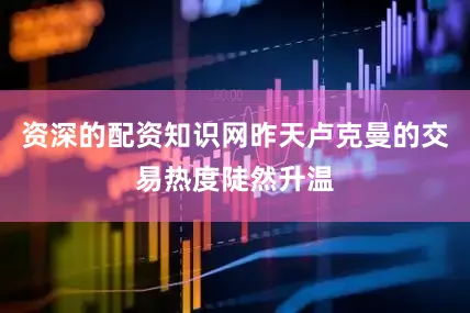 资深的配资知识网昨天卢克曼的交易热度陡然升温