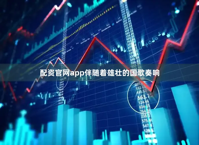 配资官网app伴随着雄壮的国歌奏响