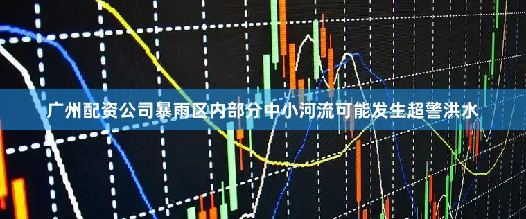 广州配资公司暴雨区内部分中小河流可能发生超警洪水