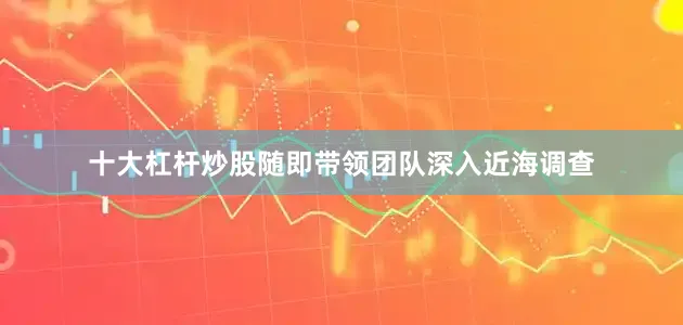 十大杠杆炒股随即带领团队深入近海调查